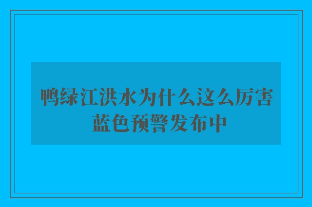 鸭绿江洪水为什么这么厉害 蓝色预警发布中