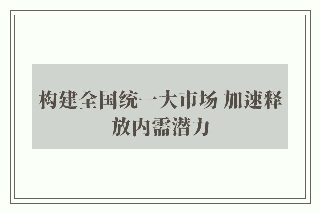 构建全国统一大市场 加速释放内需潜力