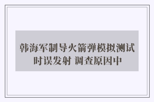 韩海军制导火箭弹模拟测试时误发射 调查原因中