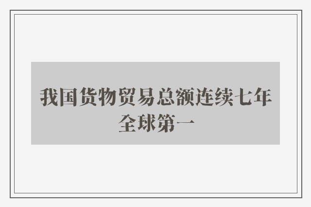 我国货物贸易总额连续七年全球第一