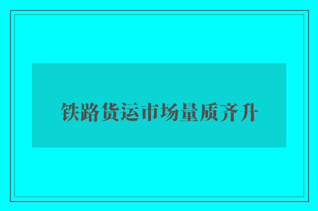 铁路货运市场量质齐升