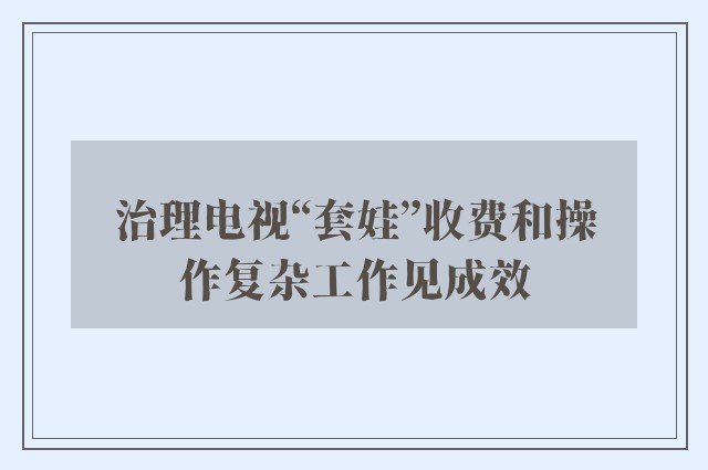 治理电视“套娃”收费和操作复杂工作见成效