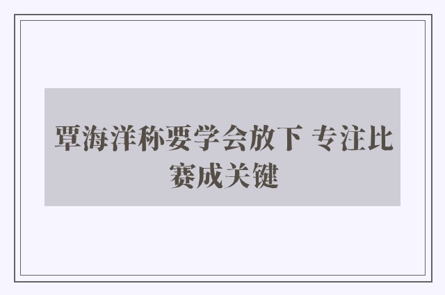 覃海洋称要学会放下 专注比赛成关键