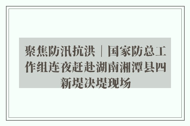 聚焦防汛抗洪｜国家防总工作组连夜赶赴湖南湘潭县四新堤决堤现场