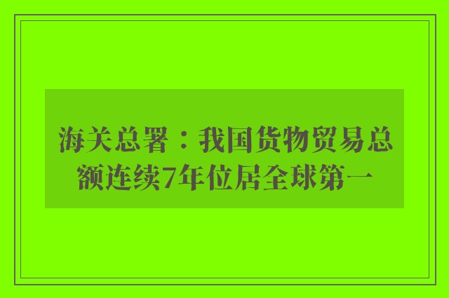 海关总署：我国货物贸易总额连续7年位居全球第一