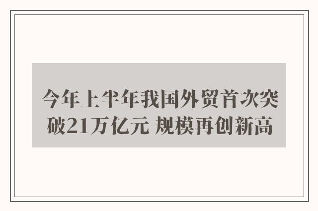 今年上半年我国外贸首次突破21万亿元 规模再创新高