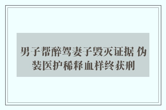 男子帮醉驾妻子毁灭证据 伪装医护稀释血样终获刑