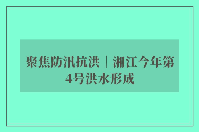 聚焦防汛抗洪｜湘江今年第4号洪水形成