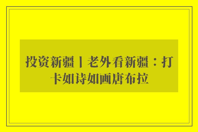 投资新疆丨老外看新疆：打卡如诗如画唐布拉