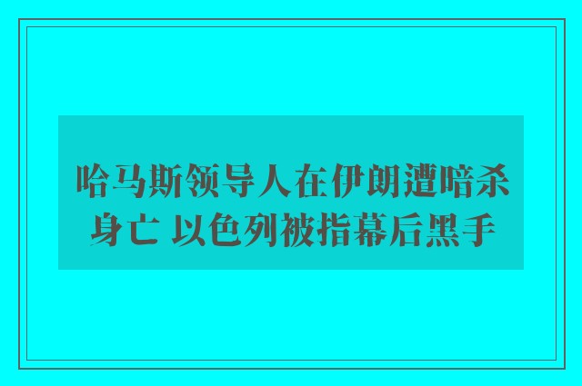 哈马斯领导人在伊朗遭暗杀身亡 以色列被指幕后黑手