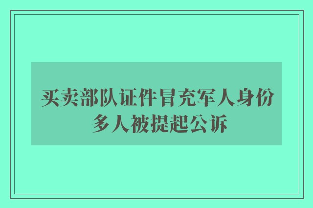 买卖部队证件冒充军人身份 多人被提起公诉