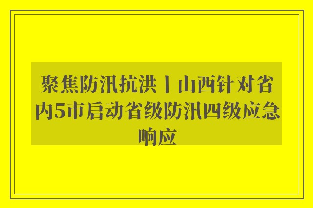 聚焦防汛抗洪丨山西针对省内5市启动省级防汛四级应急响应