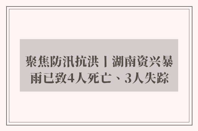 聚焦防汛抗洪丨湖南资兴暴雨已致4人死亡、3人失踪