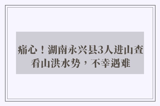 痛心！湖南永兴县3人进山查看山洪水势，不幸遇难