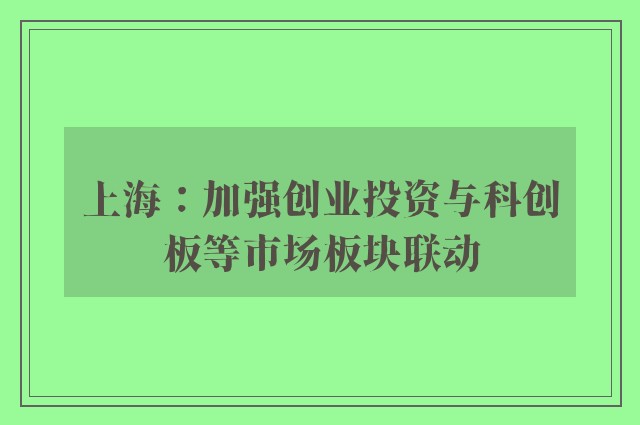 上海：加强创业投资与科创板等市场板块联动