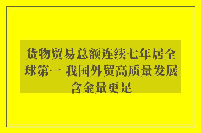 货物贸易总额连续七年居全球第一 我国外贸高质量发展含金量更足