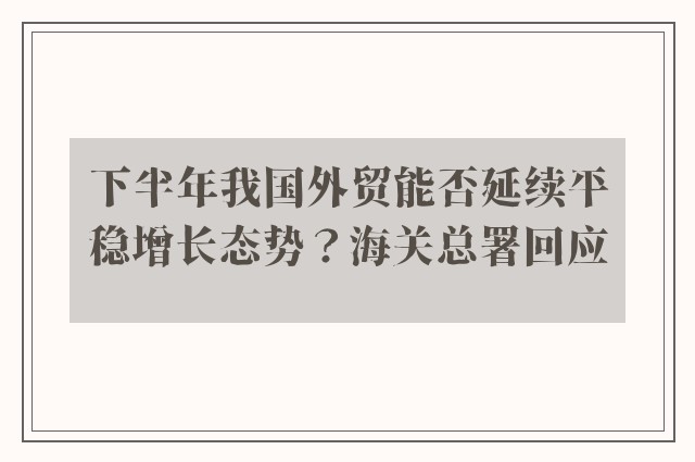 下半年我国外贸能否延续平稳增长态势？海关总署回应