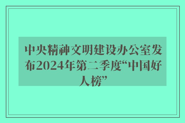 中央精神文明建设办公室发布2024年第二季度“中国好人榜”