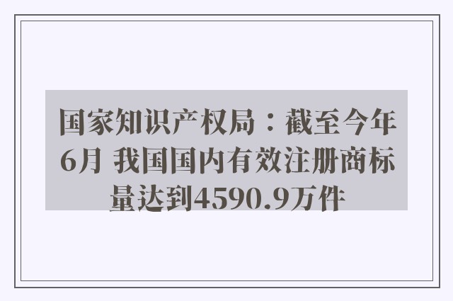 国家知识产权局：截至今年6月 我国国内有效注册商标量达到4590.9万件