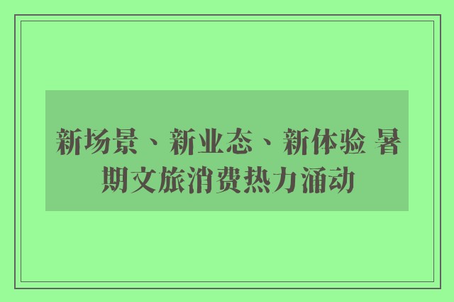 新场景、新业态、新体验 暑期文旅消费热力涌动