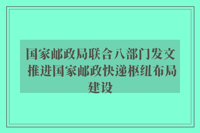 国家邮政局联合八部门发文 推进国家邮政快递枢纽布局建设