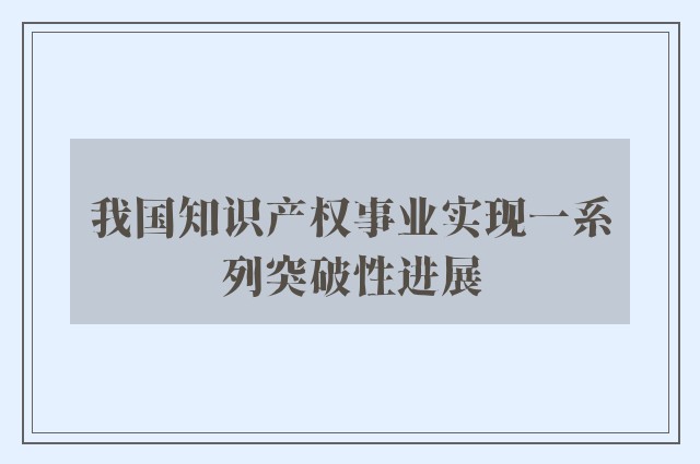 我国知识产权事业实现一系列突破性进展