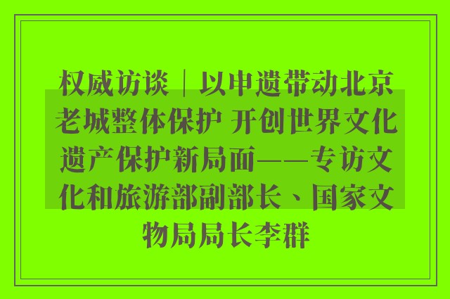 权威访谈｜以申遗带动北京老城整体保护 开创世界文化遗产保护新局面——专访文化和旅游部副部长、国家文物局局长李群