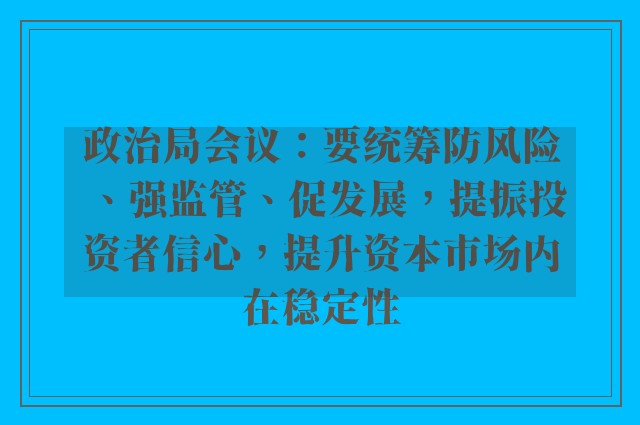 政治局会议：要统筹防风险、强监管、促发展，提振投资者信心，提升资本市场内在稳定性