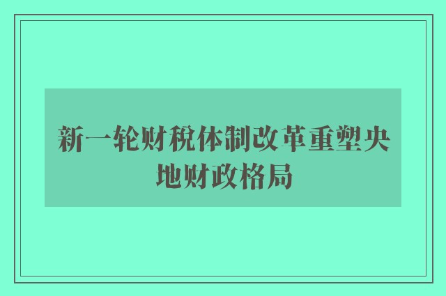 新一轮财税体制改革重塑央地财政格局