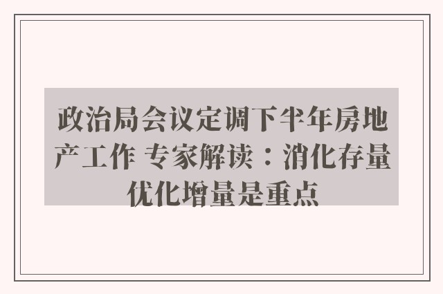 政治局会议定调下半年房地产工作 专家解读：消化存量优化增量是重点