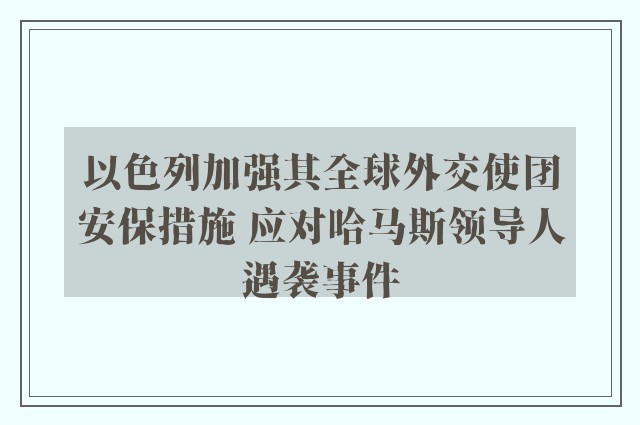 以色列加强其全球外交使团安保措施 应对哈马斯领导人遇袭事件