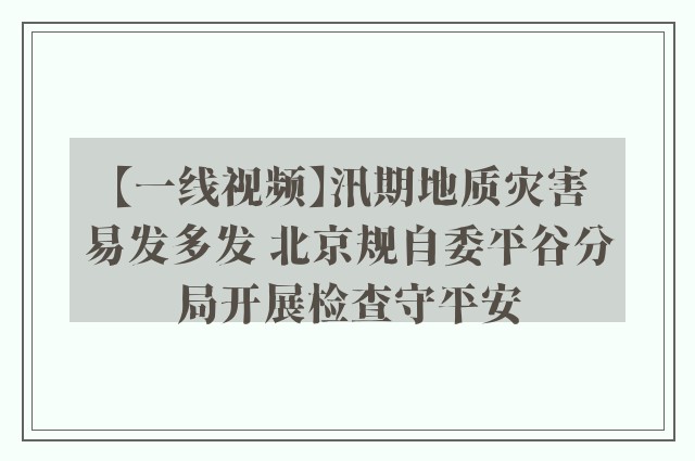 【一线视频】汛期地质灾害易发多发 北京规自委平谷分局开展检查守平安