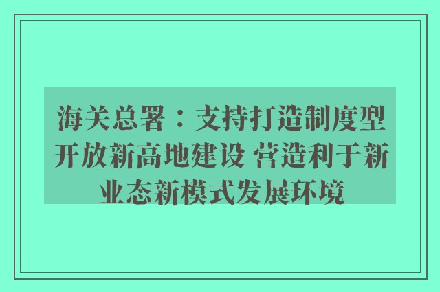 海关总署：支持打造制度型开放新高地建设 营造利于新业态新模式发展环境