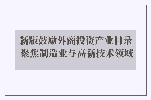 新版鼓励外商投资产业目录 聚焦制造业与高新技术领域