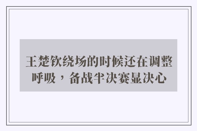 王楚钦绕场的时候还在调整呼吸，备战半决赛显决心