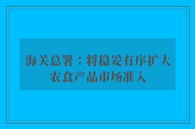 海关总署：将稳妥有序扩大农食产品市场准入