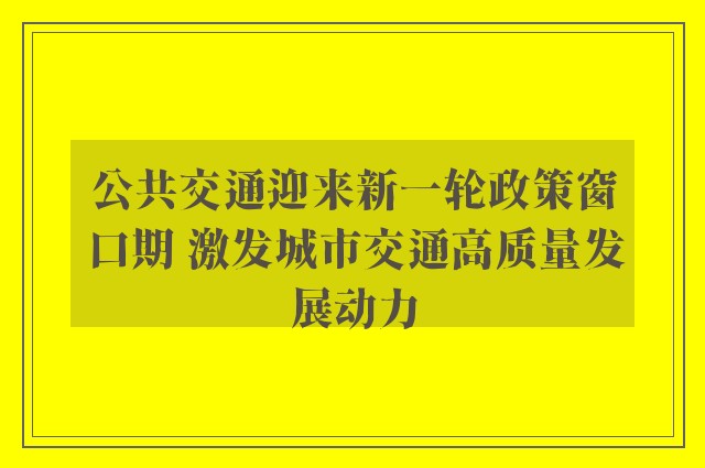 公共交通迎来新一轮政策窗口期 激发城市交通高质量发展动力