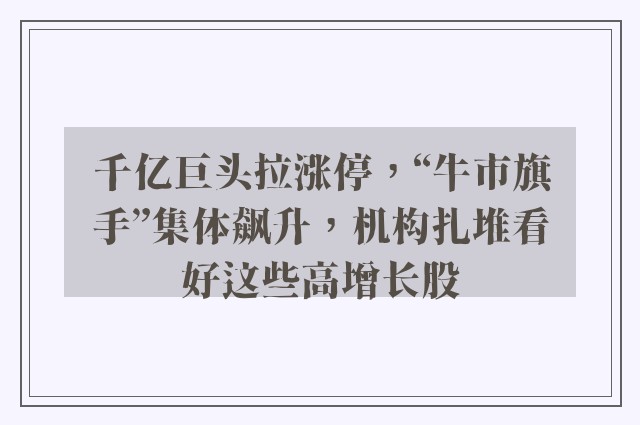 千亿巨头拉涨停，“牛市旗手”集体飙升，机构扎堆看好这些高增长股