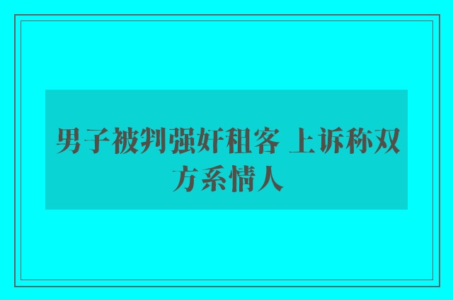 男子被判强奸租客 上诉称双方系情人