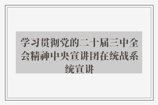 学习贯彻党的二十届三中全会精神中央宣讲团在统战系统宣讲