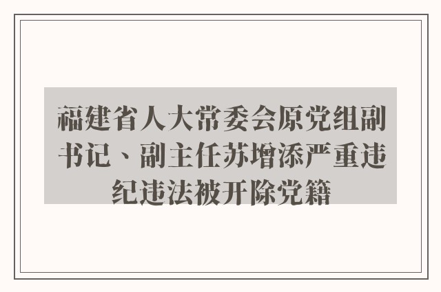 福建省人大常委会原党组副书记、副主任苏增添严重违纪违法被开除党籍