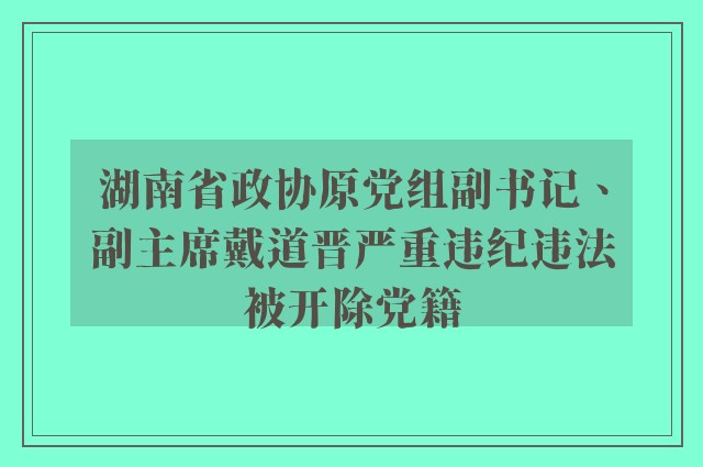 湖南省政协原党组副书记、副主席戴道晋严重违纪违法被开除党籍