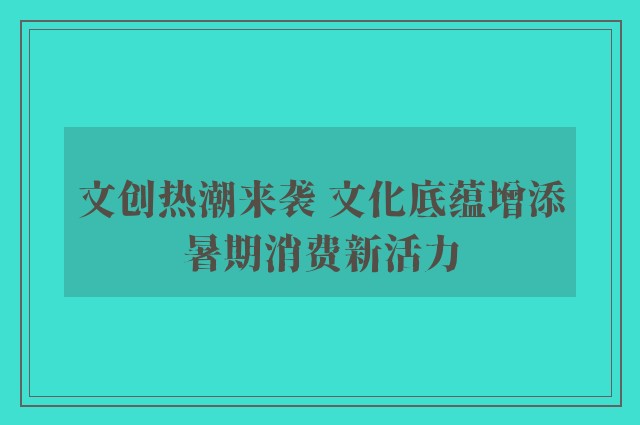 文创热潮来袭 文化底蕴增添暑期消费新活力