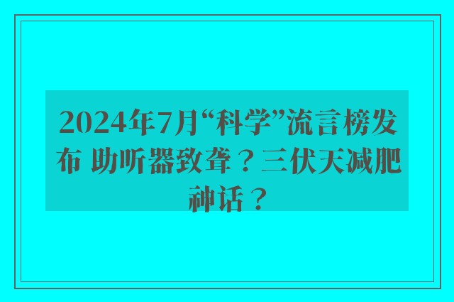 2024年7月“科学”流言榜发布 助听器致聋？三伏天减肥神话？