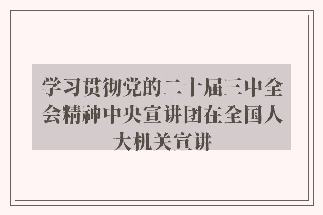 学习贯彻党的二十届三中全会精神中央宣讲团在全国人大机关宣讲