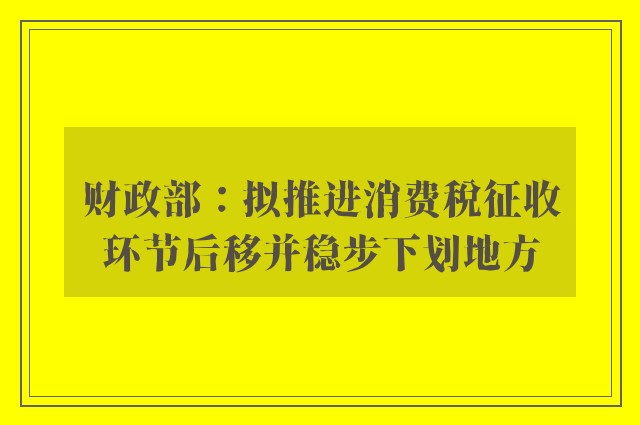 财政部：拟推进消费税征收环节后移并稳步下划地方