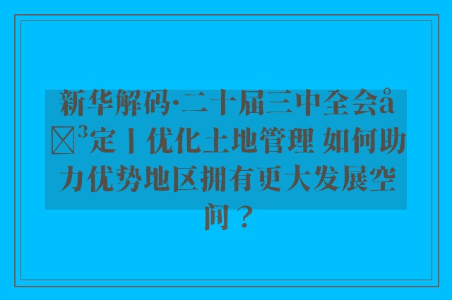 新华解码·二十届三中全会决定丨优化土地管理 如何助力优势地区拥有更大发展空间？