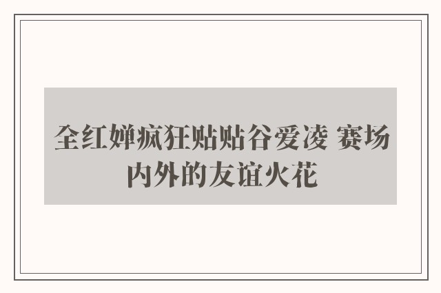 全红婵疯狂贴贴谷爱凌 赛场内外的友谊火花