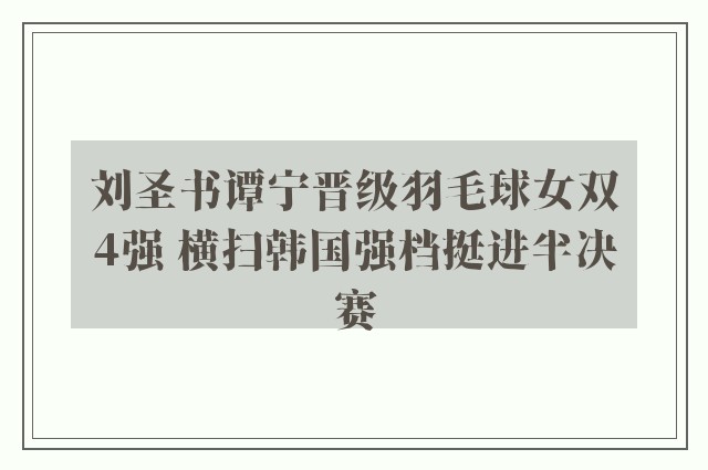 刘圣书谭宁晋级羽毛球女双4强 横扫韩国强档挺进半决赛