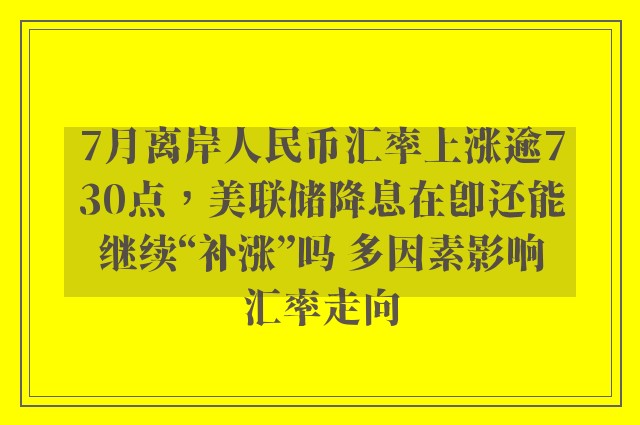 7月离岸人民币汇率上涨逾730点，美联储降息在即还能继续“补涨”吗 多因素影响汇率走向